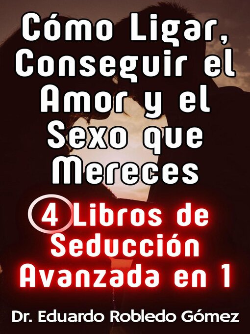 Title details for Cómo Ligar, Conseguir el Amor y el Sexo que Mereces 4 Libros de Seducción Avanzada en 1 by Dr. Eduardo Robledo Gómez - Available